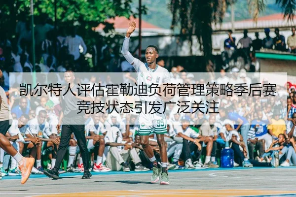 凯尔特人评估霍勒迪负荷管理策略季后赛竞技状态引发广泛关注