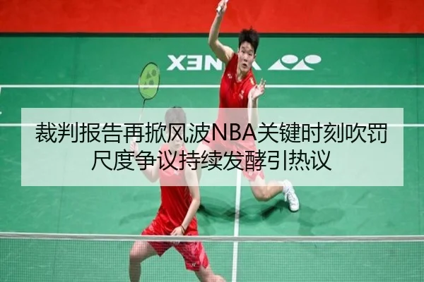 裁判报告再掀风波NBA关键时刻吹罚尺度争议持续发酵引热议