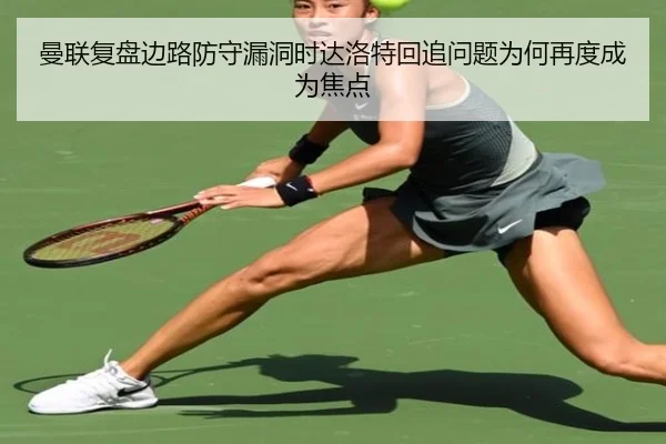 曼联复盘边路防守漏洞时达洛特回追问题为何再度成为焦点