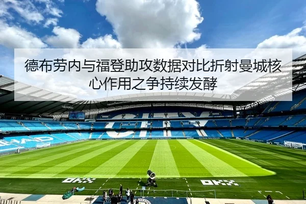 德布劳内与福登助攻数据对比折射曼城核心作用之争持续发酵