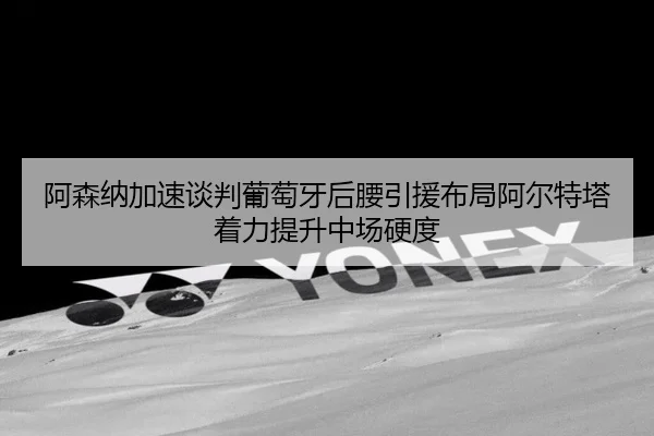 阿森纳加速谈判葡萄牙后腰引援布局阿尔特塔着力提升中场硬度